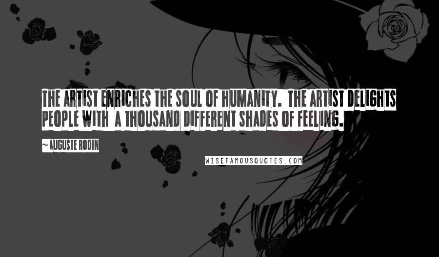 Auguste Rodin Quotes: The artist enriches the soul of humanity.  The artist delights people with  a thousand different shades of feeling.