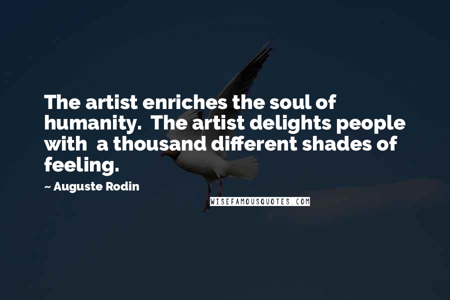 Auguste Rodin Quotes: The artist enriches the soul of humanity.  The artist delights people with  a thousand different shades of feeling.