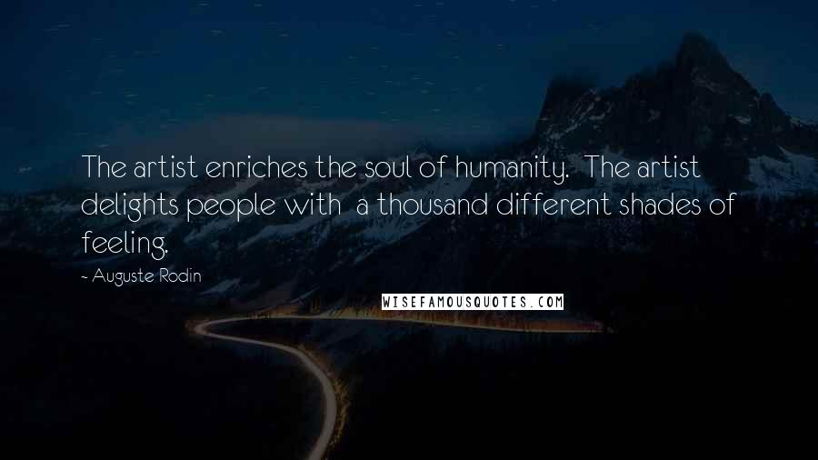 Auguste Rodin Quotes: The artist enriches the soul of humanity.  The artist delights people with  a thousand different shades of feeling.