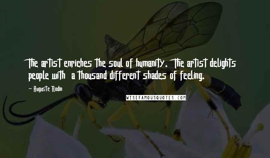 Auguste Rodin Quotes: The artist enriches the soul of humanity.  The artist delights people with  a thousand different shades of feeling.