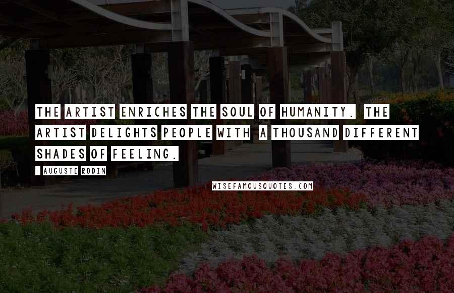 Auguste Rodin Quotes: The artist enriches the soul of humanity.  The artist delights people with  a thousand different shades of feeling.