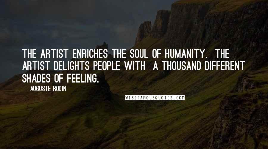 Auguste Rodin Quotes: The artist enriches the soul of humanity.  The artist delights people with  a thousand different shades of feeling.