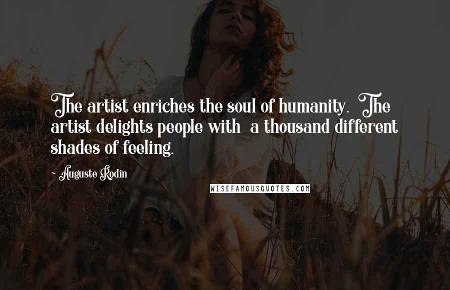 Auguste Rodin Quotes: The artist enriches the soul of humanity.  The artist delights people with  a thousand different shades of feeling.