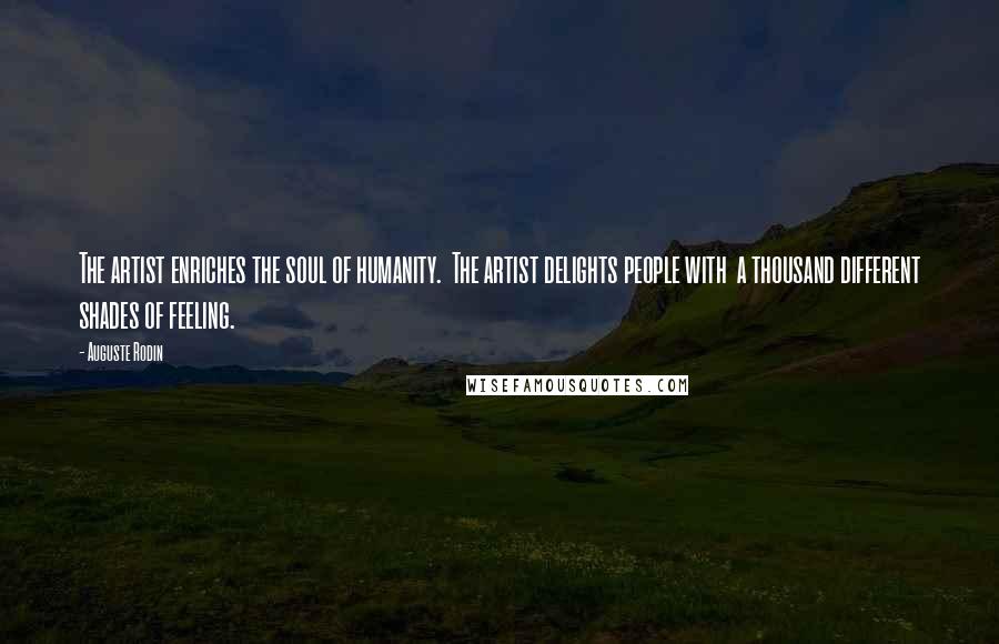 Auguste Rodin Quotes: The artist enriches the soul of humanity.  The artist delights people with  a thousand different shades of feeling.