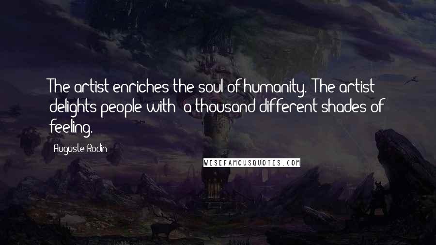 Auguste Rodin Quotes: The artist enriches the soul of humanity.  The artist delights people with  a thousand different shades of feeling.