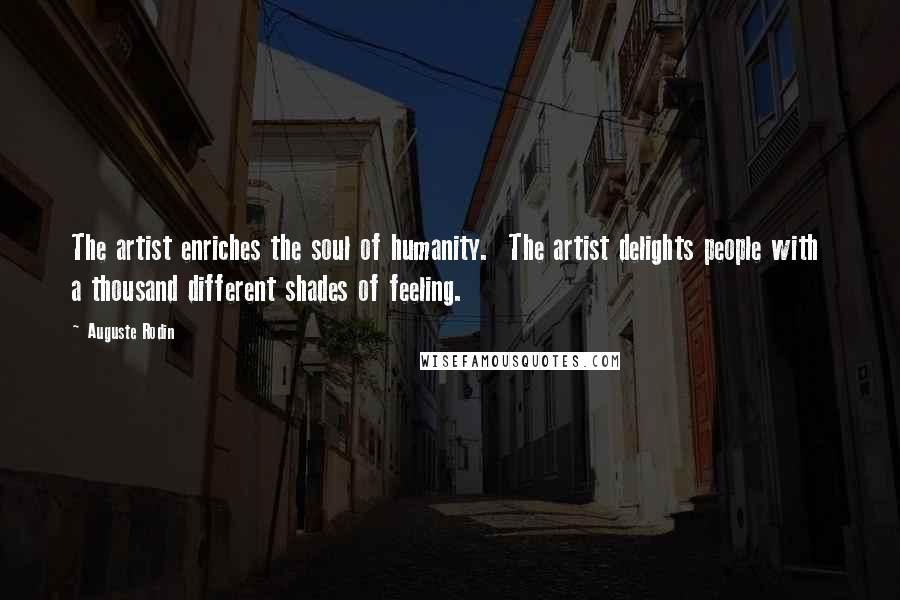 Auguste Rodin Quotes: The artist enriches the soul of humanity.  The artist delights people with  a thousand different shades of feeling.