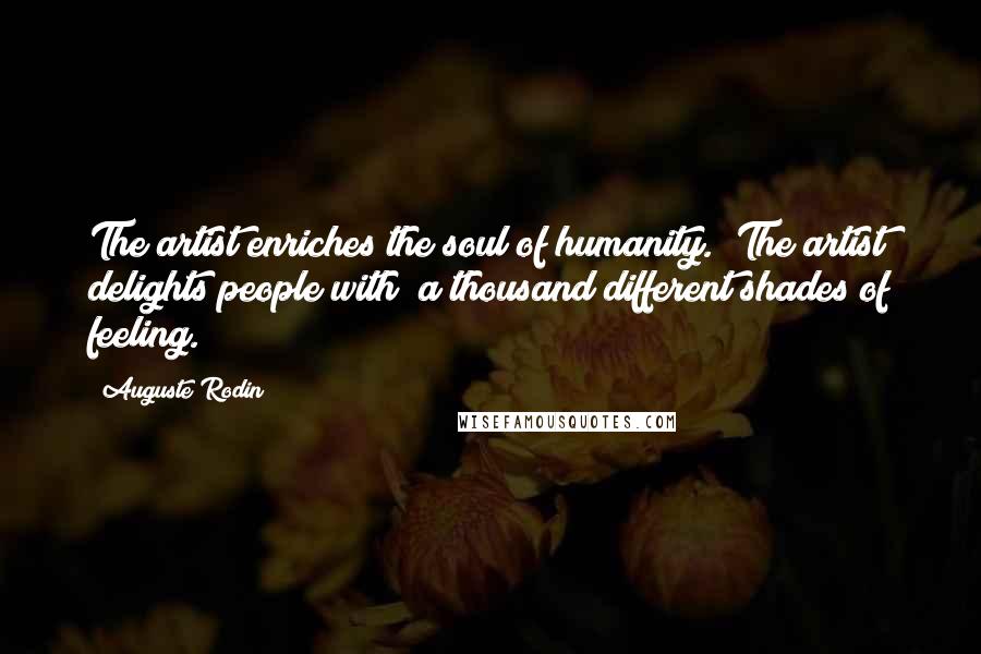 Auguste Rodin Quotes: The artist enriches the soul of humanity.  The artist delights people with  a thousand different shades of feeling.