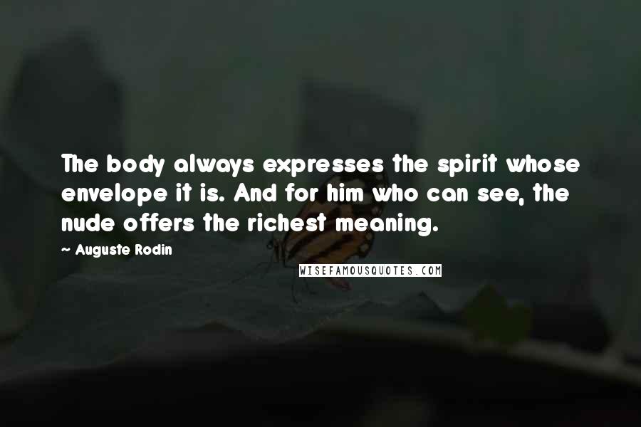 Auguste Rodin Quotes: The body always expresses the spirit whose envelope it is. And for him who can see, the nude offers the richest meaning.