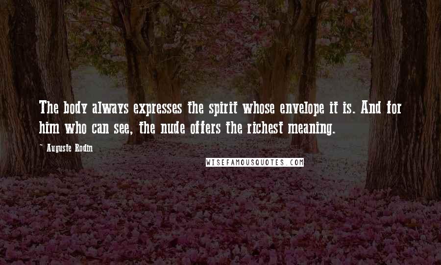 Auguste Rodin Quotes: The body always expresses the spirit whose envelope it is. And for him who can see, the nude offers the richest meaning.