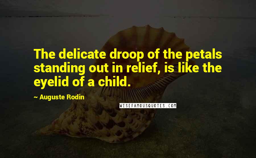 Auguste Rodin Quotes: The delicate droop of the petals standing out in relief, is like the eyelid of a child.