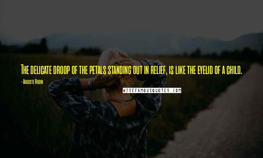 Auguste Rodin Quotes: The delicate droop of the petals standing out in relief, is like the eyelid of a child.