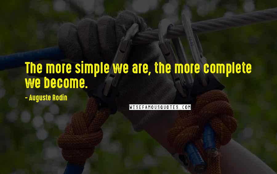 Auguste Rodin Quotes: The more simple we are, the more complete we become.