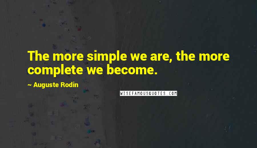 Auguste Rodin Quotes: The more simple we are, the more complete we become.