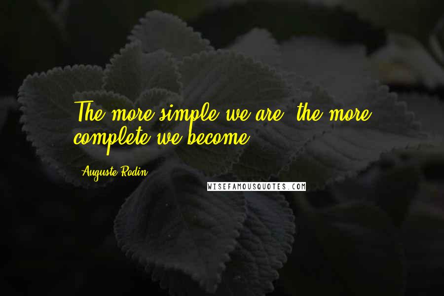 Auguste Rodin Quotes: The more simple we are, the more complete we become.