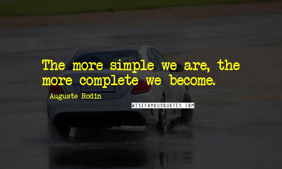 Auguste Rodin Quotes: The more simple we are, the more complete we become.