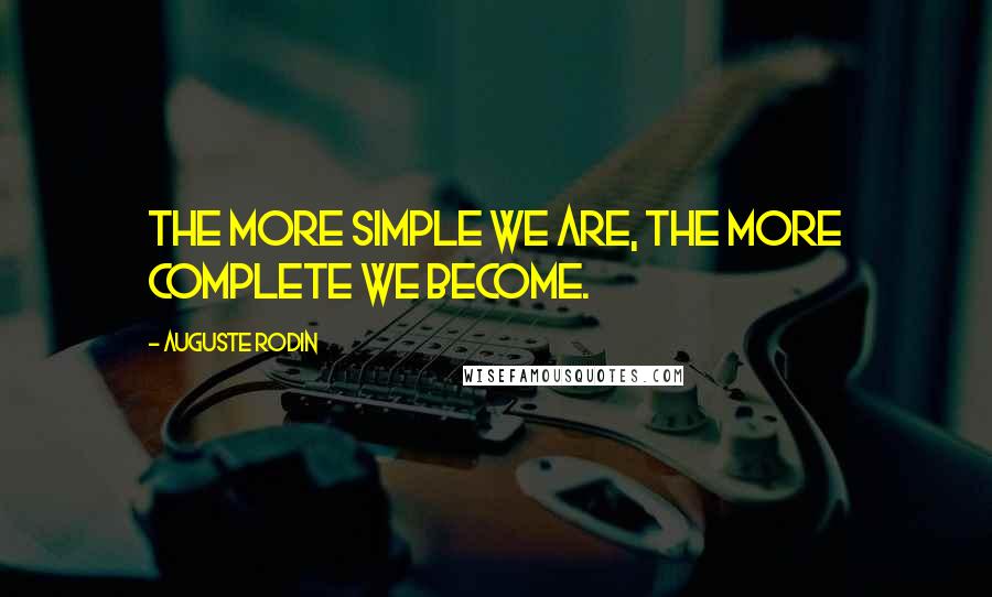 Auguste Rodin Quotes: The more simple we are, the more complete we become.
