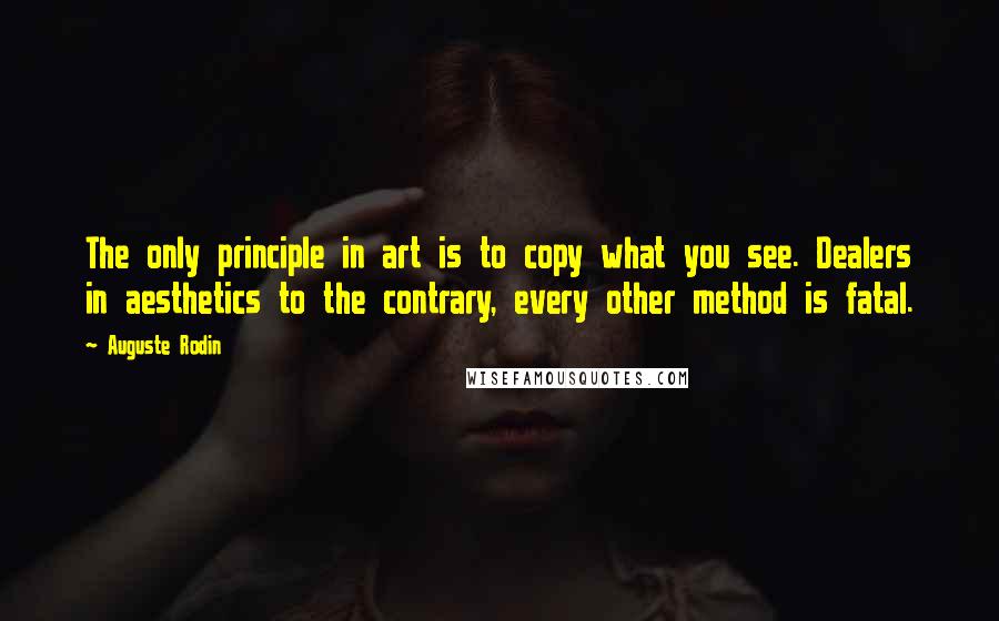 Auguste Rodin Quotes: The only principle in art is to copy what you see. Dealers in aesthetics to the contrary, every other method is fatal.