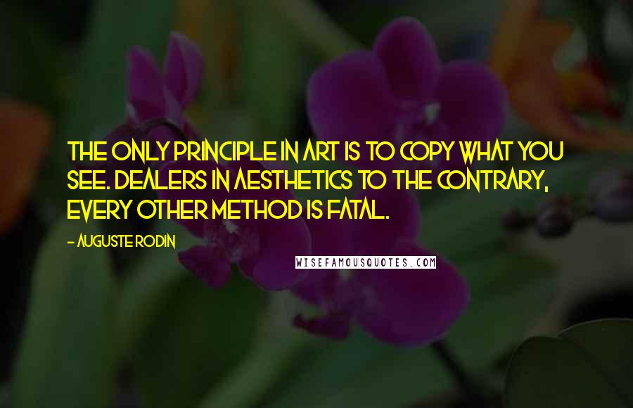Auguste Rodin Quotes: The only principle in art is to copy what you see. Dealers in aesthetics to the contrary, every other method is fatal.