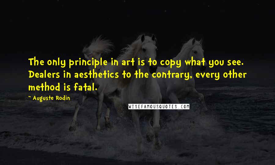 Auguste Rodin Quotes: The only principle in art is to copy what you see. Dealers in aesthetics to the contrary, every other method is fatal.