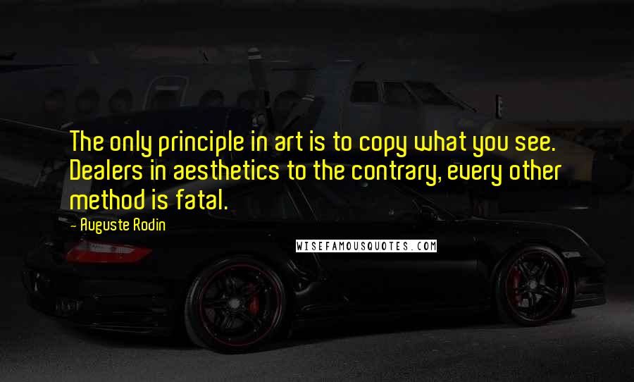 Auguste Rodin Quotes: The only principle in art is to copy what you see. Dealers in aesthetics to the contrary, every other method is fatal.