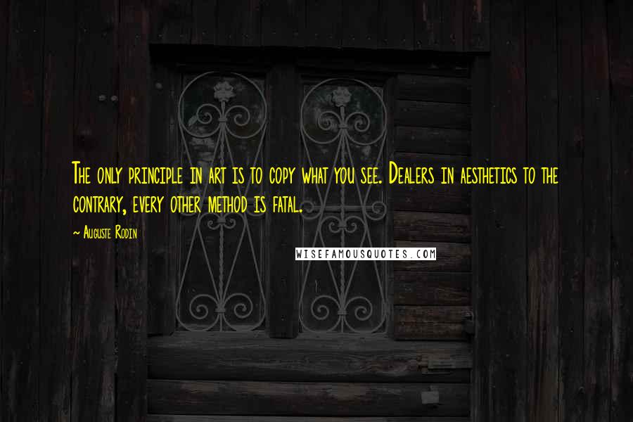 Auguste Rodin Quotes: The only principle in art is to copy what you see. Dealers in aesthetics to the contrary, every other method is fatal.