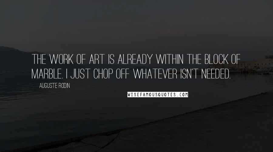 Auguste Rodin Quotes: The work of art is already within the block of marble. I just chop off whatever isn't needed.