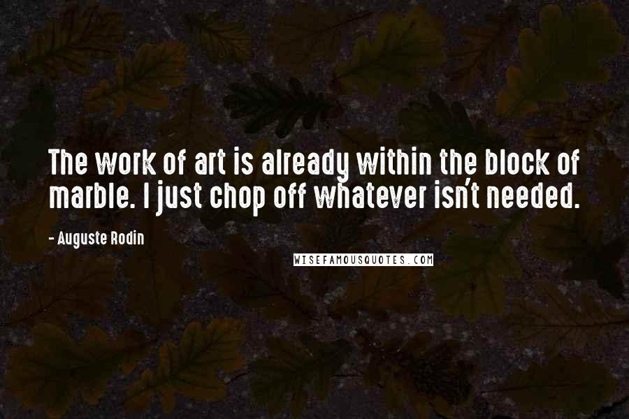 Auguste Rodin Quotes: The work of art is already within the block of marble. I just chop off whatever isn't needed.