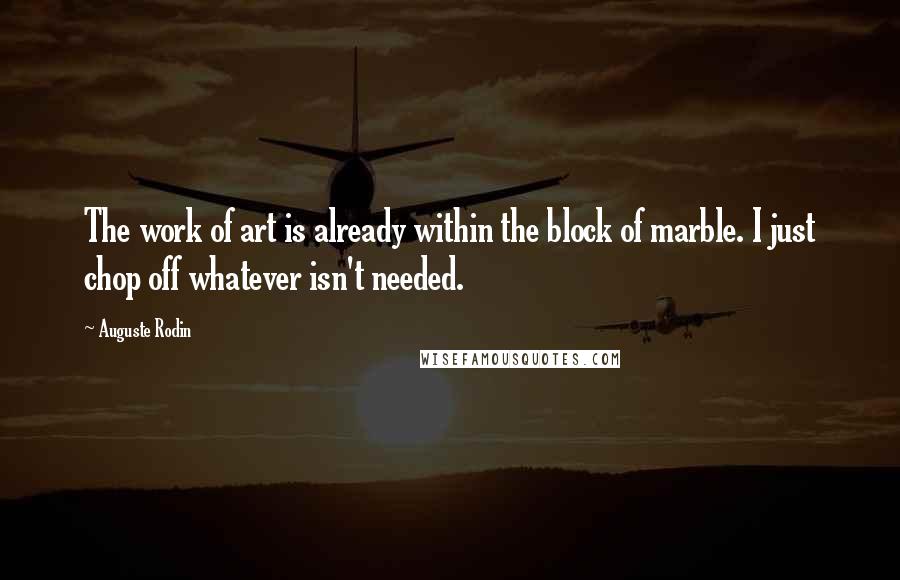 Auguste Rodin Quotes: The work of art is already within the block of marble. I just chop off whatever isn't needed.