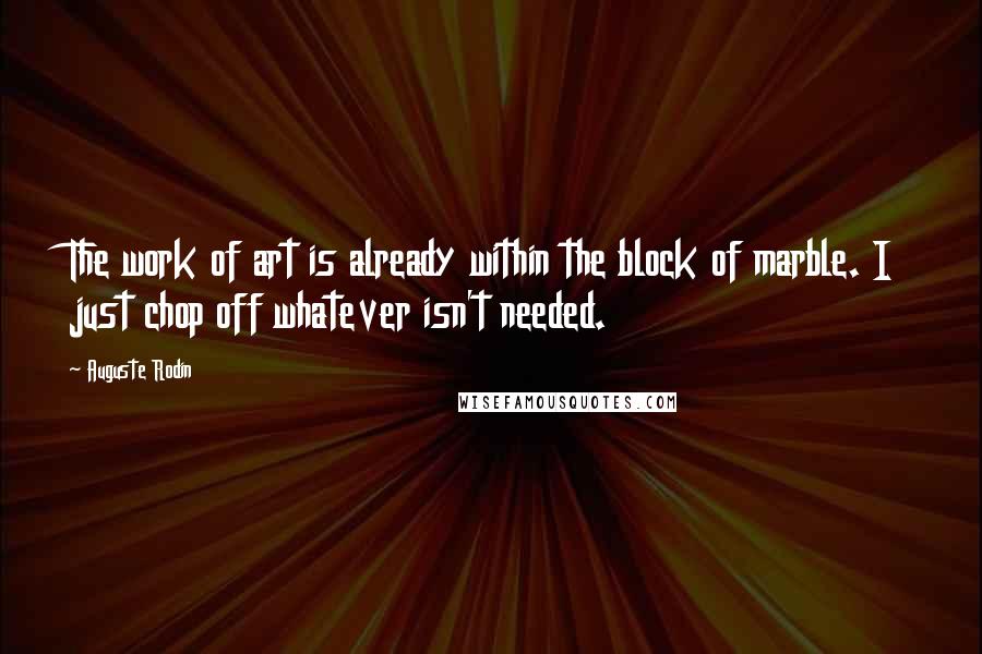 Auguste Rodin Quotes: The work of art is already within the block of marble. I just chop off whatever isn't needed.