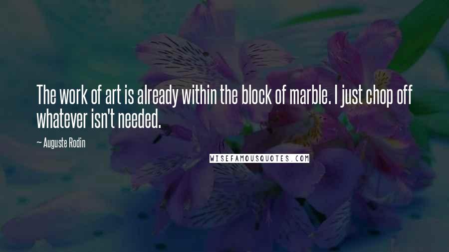 Auguste Rodin Quotes: The work of art is already within the block of marble. I just chop off whatever isn't needed.