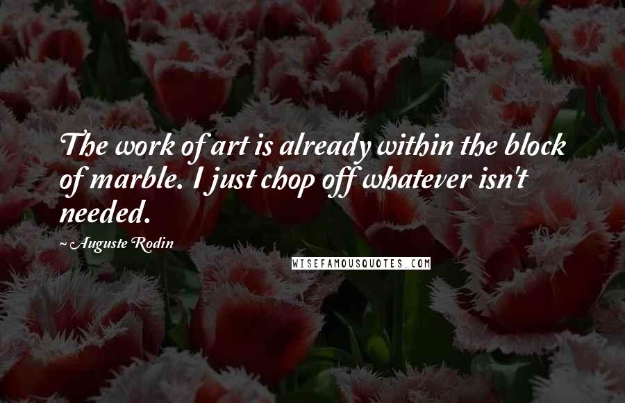 Auguste Rodin Quotes: The work of art is already within the block of marble. I just chop off whatever isn't needed.