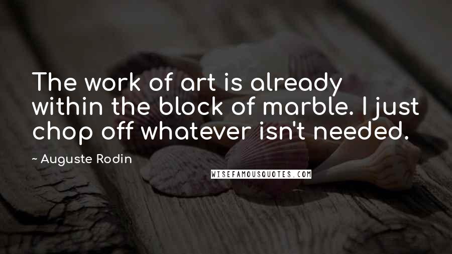 Auguste Rodin Quotes: The work of art is already within the block of marble. I just chop off whatever isn't needed.