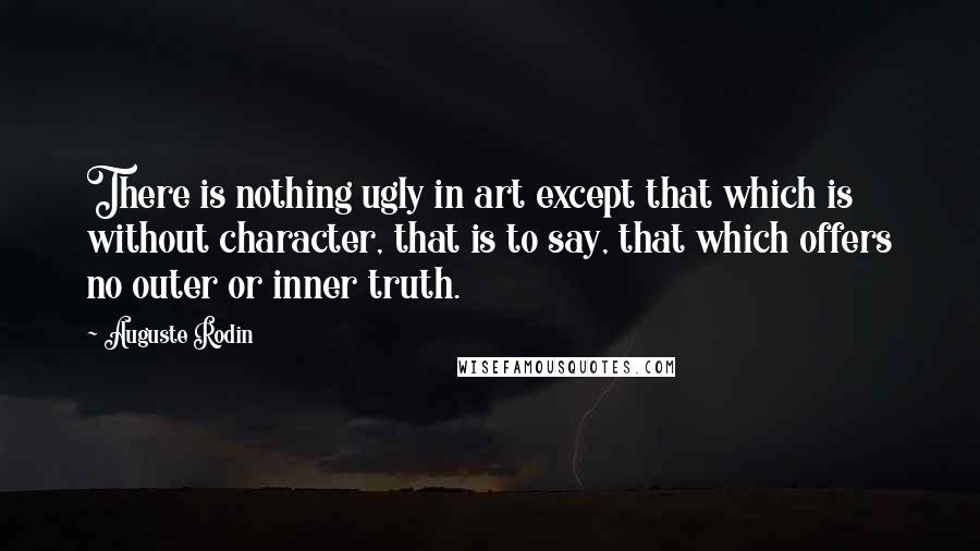 Auguste Rodin Quotes: There is nothing ugly in art except that which is without character, that is to say, that which offers no outer or inner truth.