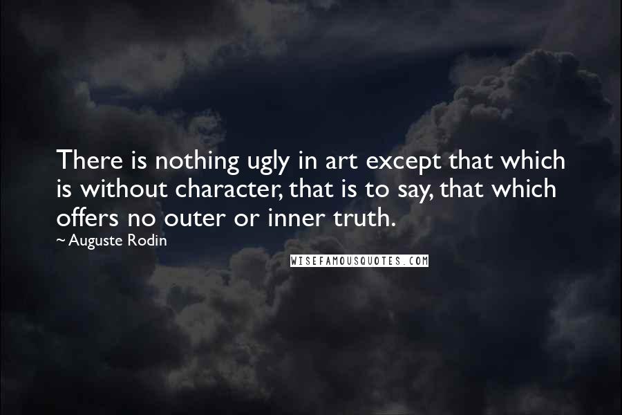 Auguste Rodin Quotes: There is nothing ugly in art except that which is without character, that is to say, that which offers no outer or inner truth.