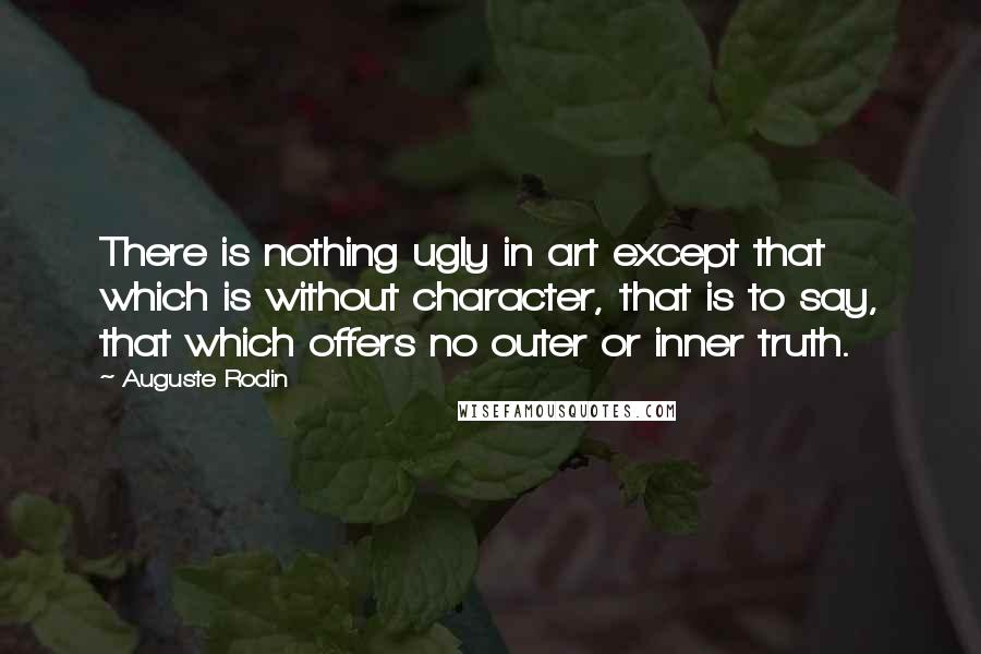 Auguste Rodin Quotes: There is nothing ugly in art except that which is without character, that is to say, that which offers no outer or inner truth.