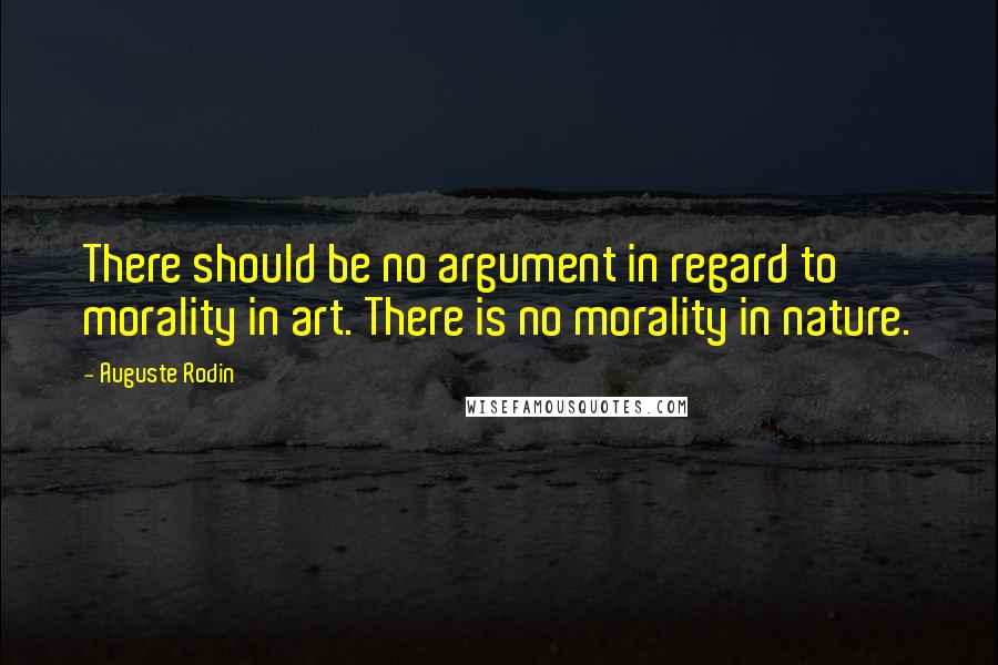 Auguste Rodin Quotes: There should be no argument in regard to morality in art. There is no morality in nature.