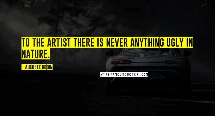 Auguste Rodin Quotes: To the artist there is never anything ugly in nature.