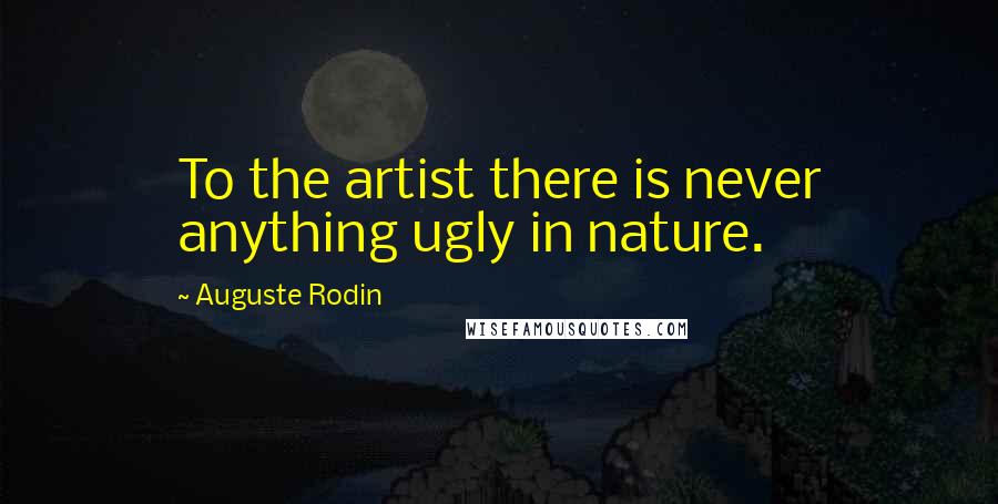 Auguste Rodin Quotes: To the artist there is never anything ugly in nature.