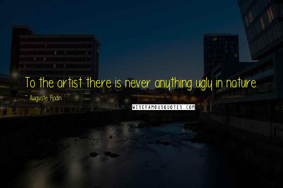 Auguste Rodin Quotes: To the artist there is never anything ugly in nature.