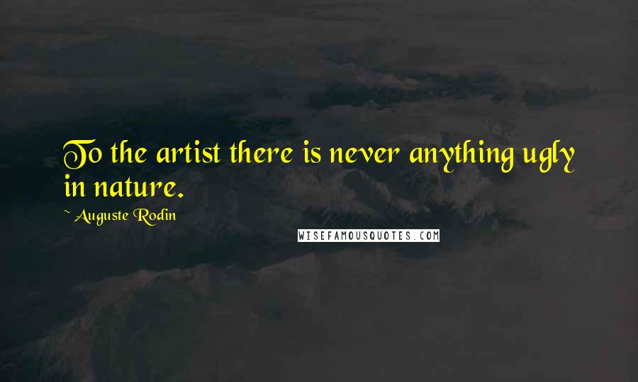 Auguste Rodin Quotes: To the artist there is never anything ugly in nature.