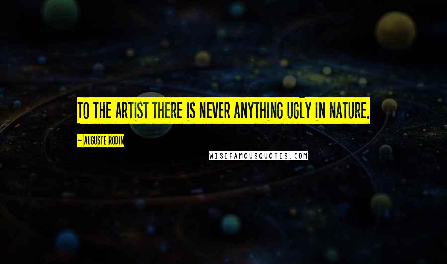 Auguste Rodin Quotes: To the artist there is never anything ugly in nature.