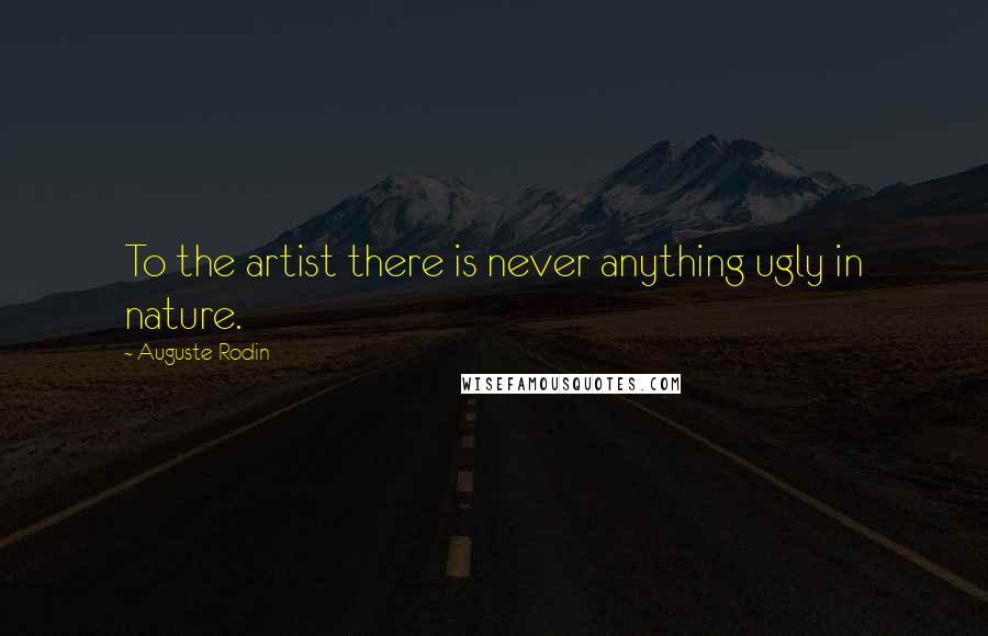 Auguste Rodin Quotes: To the artist there is never anything ugly in nature.