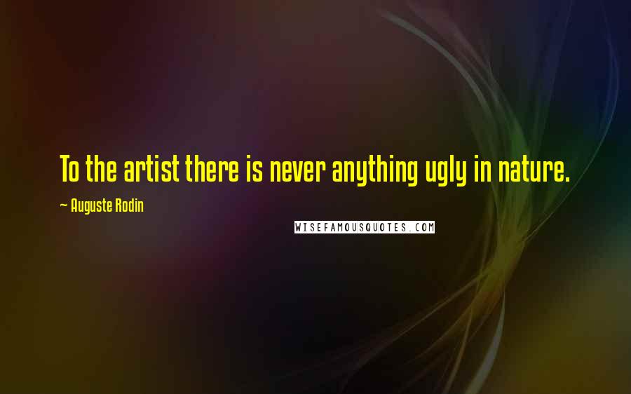 Auguste Rodin Quotes: To the artist there is never anything ugly in nature.