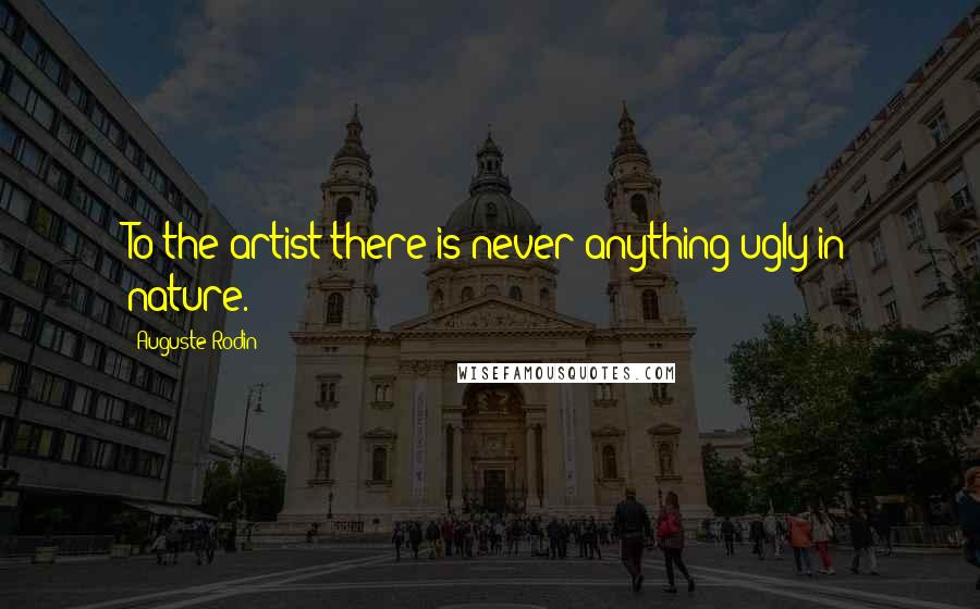 Auguste Rodin Quotes: To the artist there is never anything ugly in nature.