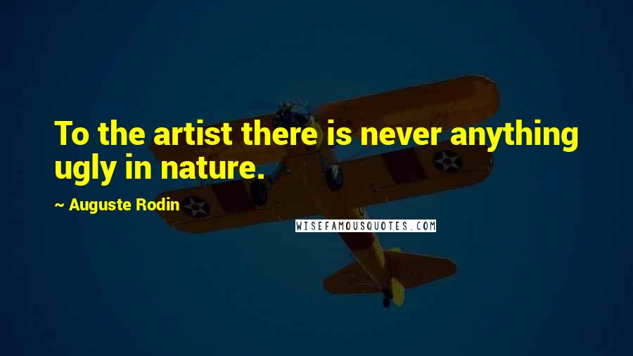 Auguste Rodin Quotes: To the artist there is never anything ugly in nature.