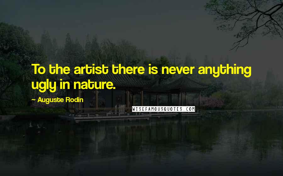 Auguste Rodin Quotes: To the artist there is never anything ugly in nature.