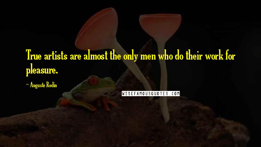 Auguste Rodin Quotes: True artists are almost the only men who do their work for pleasure.