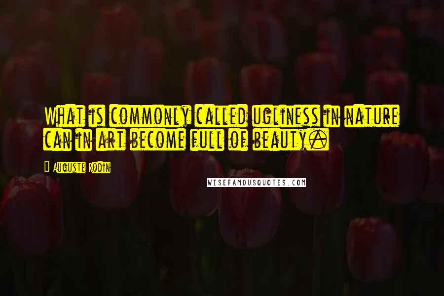 Auguste Rodin Quotes: What is commonly called ugliness in nature can in art become full of beauty.