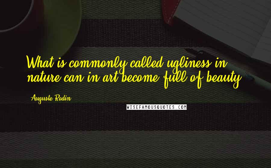 Auguste Rodin Quotes: What is commonly called ugliness in nature can in art become full of beauty.