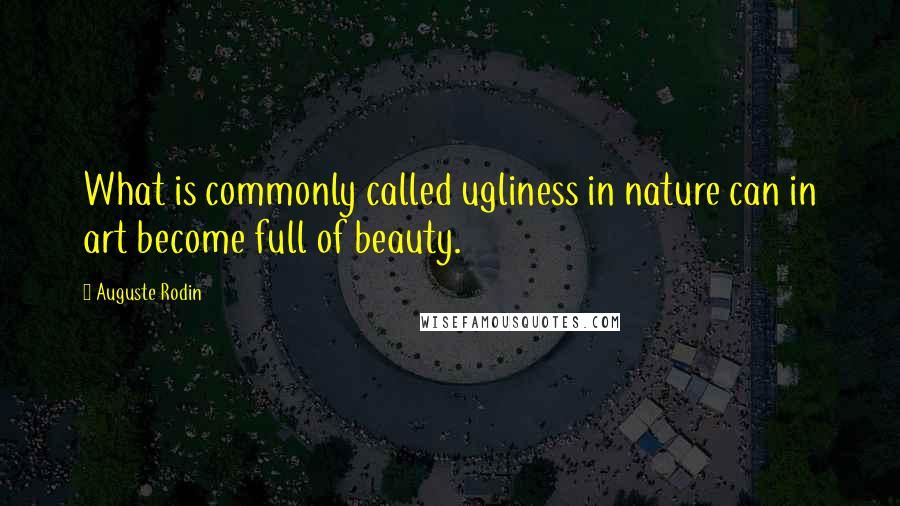 Auguste Rodin Quotes: What is commonly called ugliness in nature can in art become full of beauty.